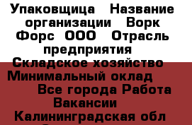 Упаковщица › Название организации ­ Ворк Форс, ООО › Отрасль предприятия ­ Складское хозяйство › Минимальный оклад ­ 27 000 - Все города Работа » Вакансии   . Калининградская обл.,Светлогорск г.